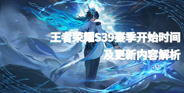 王者荣耀S39赛季开始时间及更新内容解析 王者荣耀S39赛季开始时间及更新内容解析
